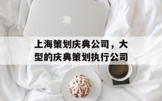 上海策划庆典公司，大型的庆典策划执行公司