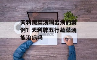 天利蔬菜汤喝出病的案例？天利牌五行蔬菜汤能治病吗