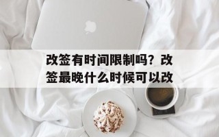 改签有时间限制吗？改签最晚什么时候可以改