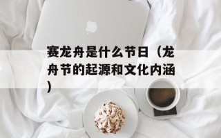 赛龙舟是什么节日（龙舟节的起源和文化内涵）