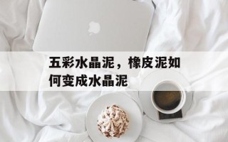 五彩水晶泥，橡皮泥如何变成水晶泥
