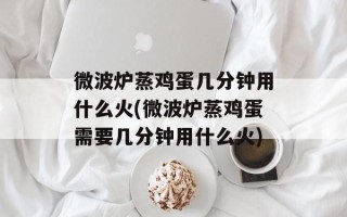 微波炉蒸鸡蛋几分钟用什么火(微波炉蒸鸡蛋需要几分钟用什么火)