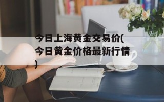 今日上海黄金交易价(今日黄金价格最新行情)