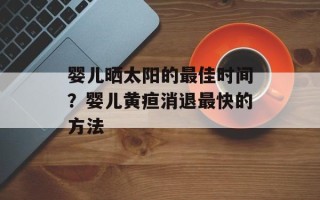 婴儿晒太阳的最佳时间？婴儿黄疸消退最快的方法