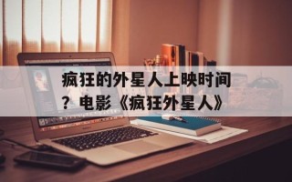疯狂的外星人上映时间？电影《疯狂外星人》