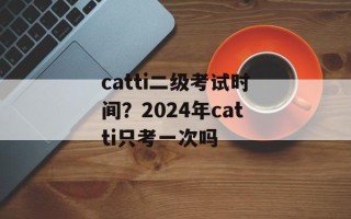 catti二级考试时间？2024年catti只考一次吗