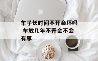 车子长时间不开会坏吗 车放几年不开会不会有事