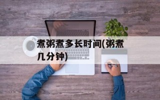 煮粥煮多长时间(粥煮几分钟)