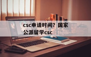csc申请时间？国家公派留学csc
