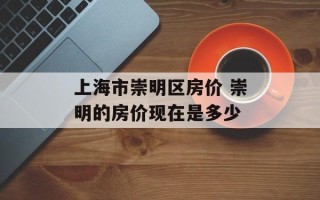 上海市崇明区房价 崇明的房价现在是多少