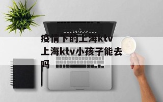 疫情下的上海ktv 上海ktv小孩子能去吗