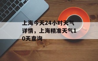 上海今天24小时天气详情，上海精准天气10天查询