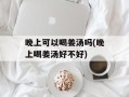 晚上可以喝姜汤吗(晚上喝姜汤好不好)