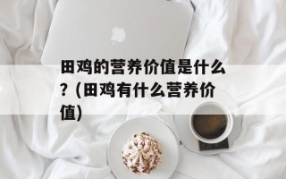 田鸡的营养价值是什么？(田鸡有什么营养价值)