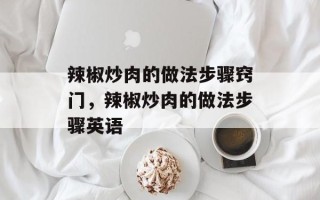 辣椒炒肉的做法步骤窍门，辣椒炒肉的做法步骤英语