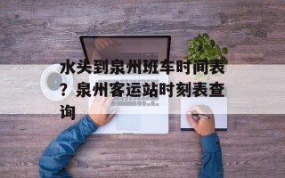 水头到泉州班车时间表？泉州客运站时刻表查询