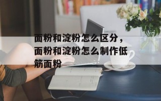面粉和淀粉怎么区分，面粉和淀粉怎么制作低筋面粉