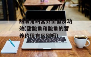 甜酸角的营养价值及功效(甜酸角和酸角的营养价值有区别吗)