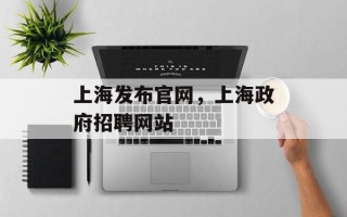 上海发布官网，上海政府招聘网站