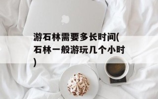 游石林需要多长时间(石林一般游玩几个小时)