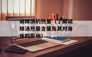 胡辣汤的热量（了解胡辣汤热量含量及其对身体的影响）