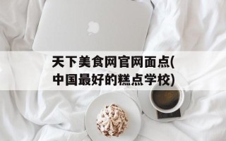 天下美食网官网面点(中国最好的糕点学校)