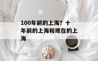 100年前的上海？十年前的上海和现在的上海