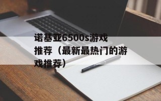 诺基亚6500s游戏推荐（最新最热门的游戏推荐）