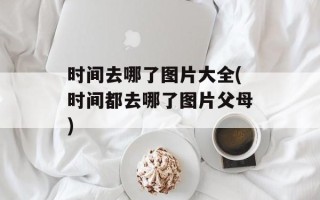 时间去哪了图片大全(时间都去哪了图片父母)