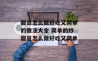 甜豆怎么做好吃又简单的做法大全 简单的炒甜豆怎么做好吃又简单