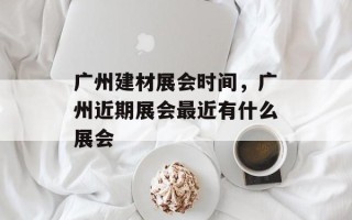 广州建材展会时间，广州近期展会最近有什么展会