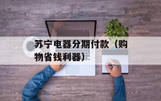 苏宁电器分期付款（购物省钱利器）