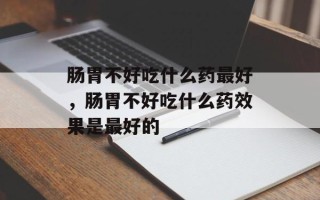 肠胃不好吃什么药最好，肠胃不好吃什么药效果是最好的