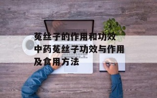 菟丝子的作用和功效 中药菟丝子功效与作用及食用方法