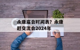 永康庙会时间表？永康赶交流会2024年