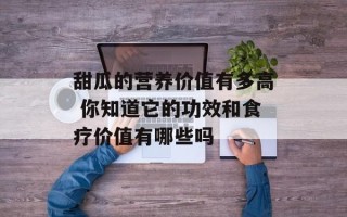 甜瓜的营养价值有多高 你知道它的功效和食疗价值有哪些吗