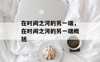 在时间之河的另一端，在时间之河的另一端概括