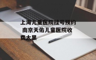 上海儿童医院挂号预约 南京天佑儿童医院收费太黑