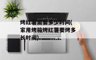 烤红薯需要多少时间(家用烤箱烤红薯要烤多长时间)