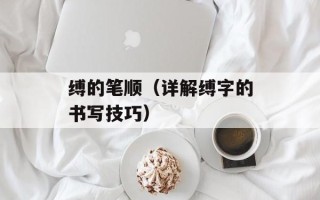 缚的笔顺（详解缚字的书写技巧）