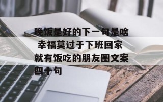 晚饭是好的下一句是啥 幸福莫过于下班回家就有饭吃的朋友圈文案四十句