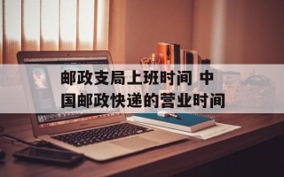邮政支局上班时间 中国邮政快递的营业时间