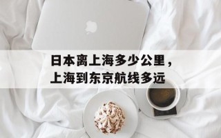 日本离上海多少公里，上海到东京航线多远
