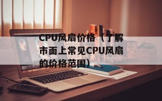 CPU风扇价格（了解市面上常见CPU风扇的价格范围）