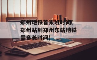 郑州地铁首末班时间(郑州站到郑州东站地铁需多长时间)