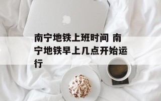 南宁地铁上班时间 南宁地铁早上几点开始运行