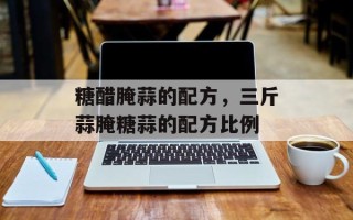 糖醋腌蒜的配方，三斤蒜腌糖蒜的配方比例