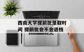 西南大学提前批录取时间 提前批会不会退档