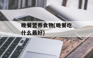 晚餐营养食物(晚餐吃什么最好)