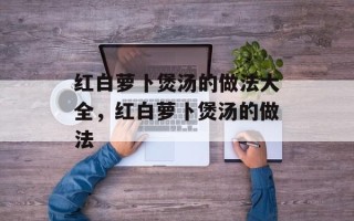 红白萝卜煲汤的做法大全，红白萝卜煲汤的做法
